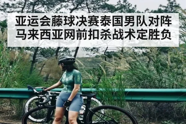 亚运会藤球决赛泰国男队对阵马来西亚网前扣杀战术定胜负
