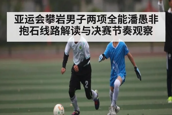 亚运会攀岩男子两项全能潘愚非抱石线路解读与决赛节奏观察
