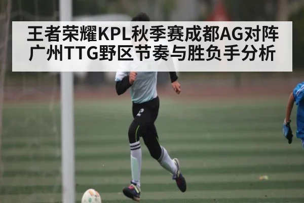 王者荣耀KPL秋季赛成都AG对阵广州TTG野区节奏与胜负手分析