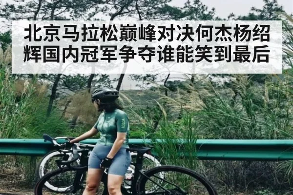 北京马拉松巅峰对决何杰杨绍辉国内冠军争夺谁能笑到最后